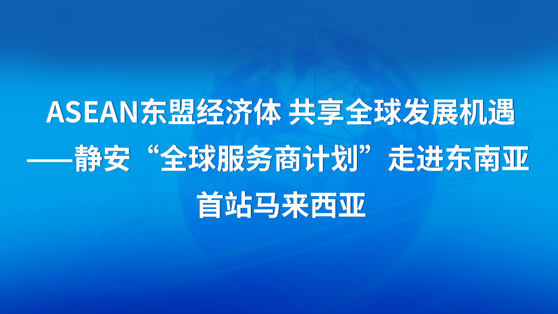 ASEAN东盟经济体 共享全球发展机遇——静安“全球服务商计划”走进东南亚 首站马来西亚